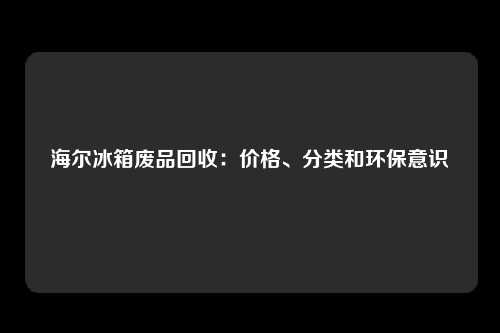 海尔冰箱废品回收：价格、分类和环保意识