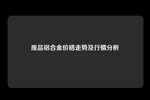 废品铝合金价格走势及行情分析