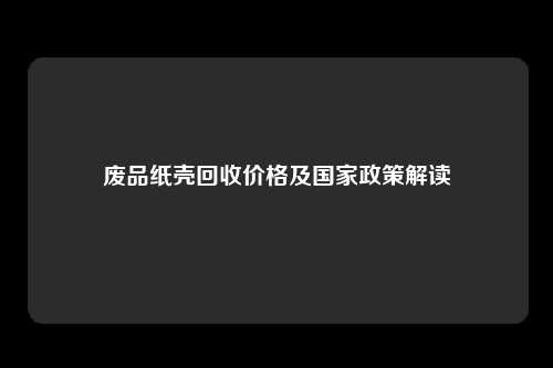 废品纸壳回收价格及国家政策解读