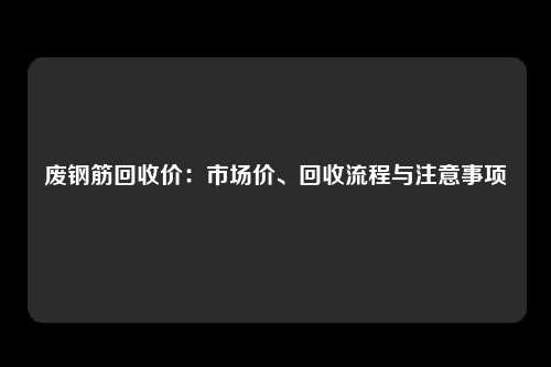 废钢筋回收价：市场价、回收流程与注意事项