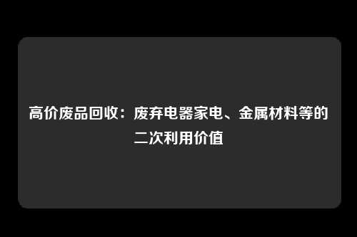 高价废品回收：废弃电器家电、金属材料等的二次利用价值
