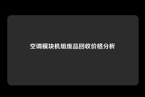 空调模块机组废品回收价格分析