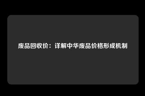 废品回收价：详解中华废品价格形成机制