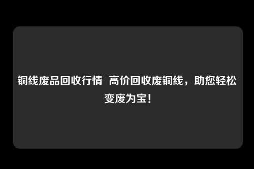 铜线废品回收行情  高价回收废铜线，助您轻松变废为宝！
