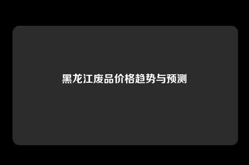 黑龙江废品价格趋势与预测