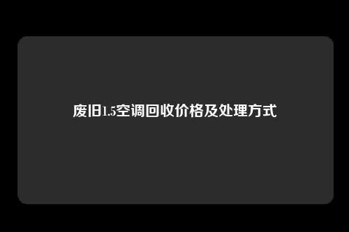 废旧1.5空调回收价格及处理方式