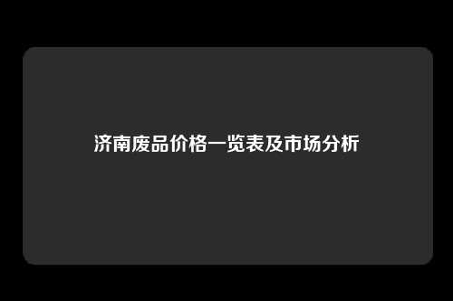 济南废品价格一览表及市场分析