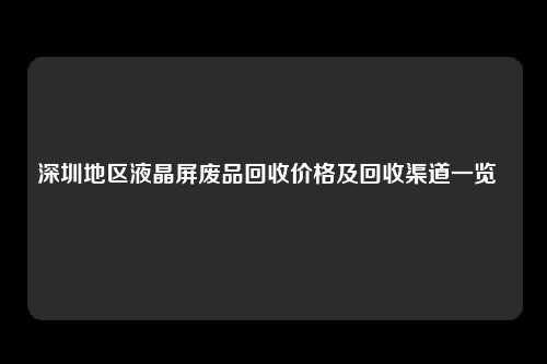 深圳地区液晶屏废品回收价格及回收渠道一览  