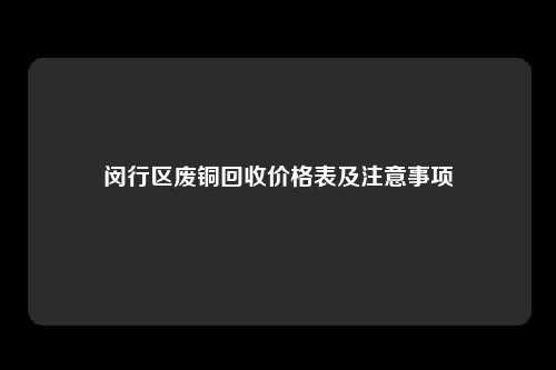 闵行区废铜回收价格表及注意事项