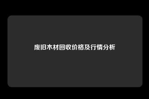 废旧木材回收价格及行情分析