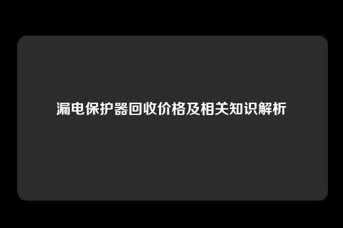 漏电保护器回收价格及相关知识解析