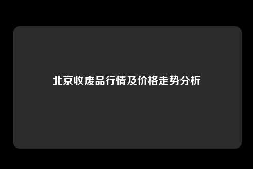 北京收废品行情及价格走势分析