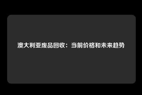 澳大利亚废品回收：当前价格和未来趋势