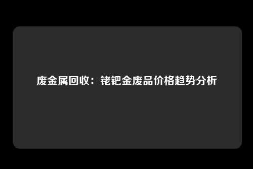 废金属回收：铑钯金废品价格趋势分析