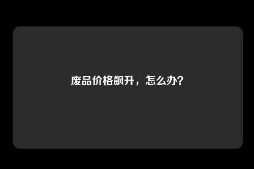废品价格飙升，怎么办？