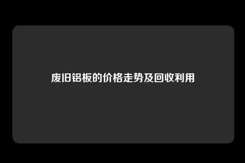 废旧铝板的价格走势及回收利用