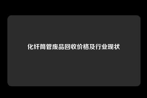 化纤筒管废品回收价格及行业现状