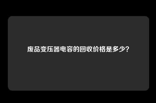 废品变压器电容的回收价格是多少？