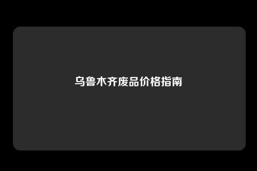 乌鲁木齐废品价格指南