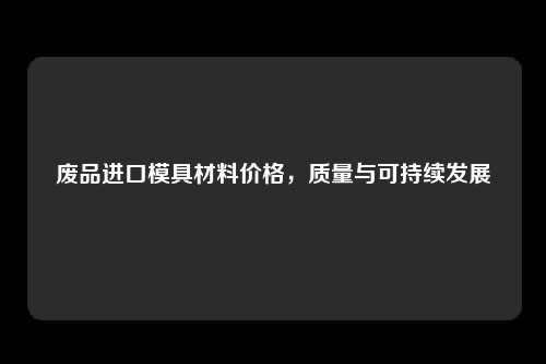 废品进口模具材料价格，质量与可持续发展