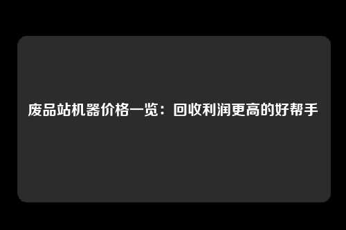 废品站机器价格一览：回收利润更高的好帮手