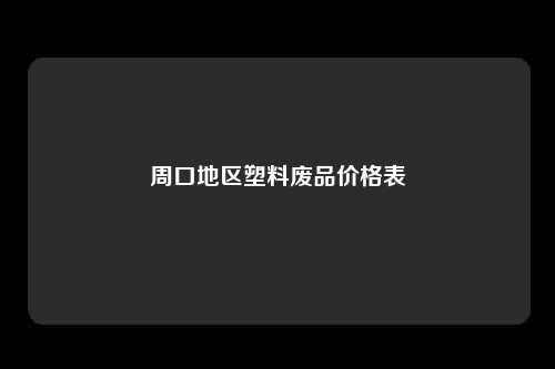 周口地区塑料废品价格表