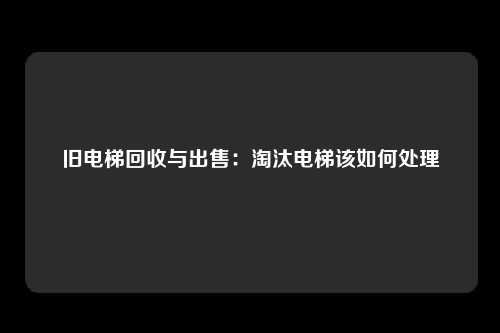 旧电梯回收与出售：淘汰电梯该如何处理