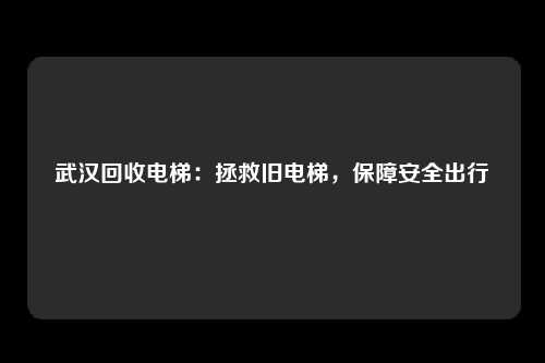 武汉回收电梯：拯救旧电梯，保障安全出行
