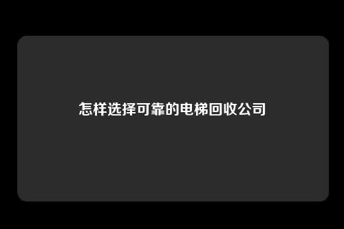 怎样选择可靠的电梯回收公司