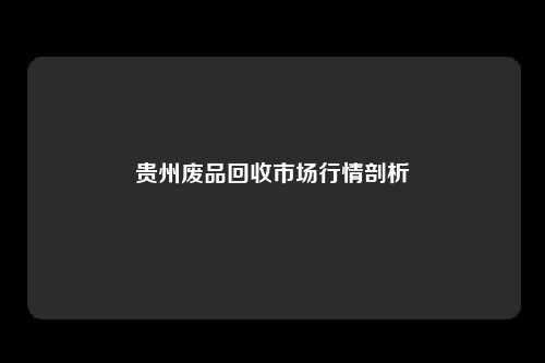 贵州废品回收市场行情剖析
