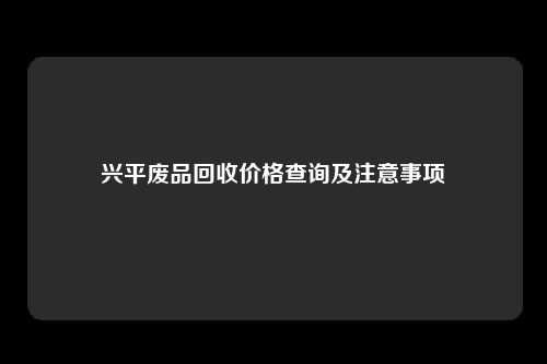 兴平废品回收价格查询及注意事项