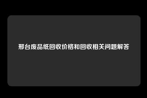 邢台废品纸回收价格和回收相关问题解答