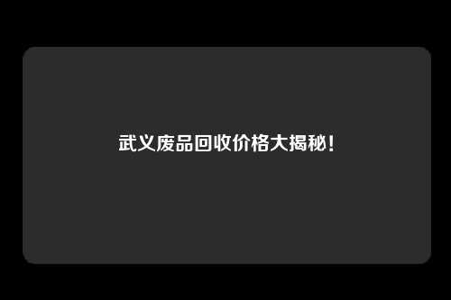 武义废品回收价格大揭秘！