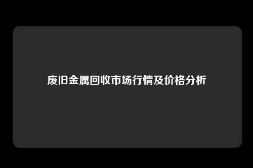废旧金属回收市场行情及价格分析