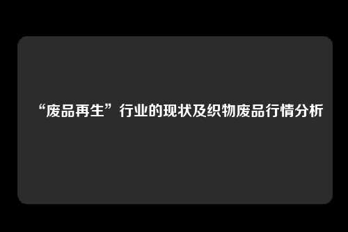 “废品再生”行业的现状及织物废品行情分析