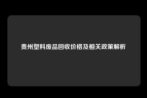 贵州塑料废品回收价格及相关政策解析