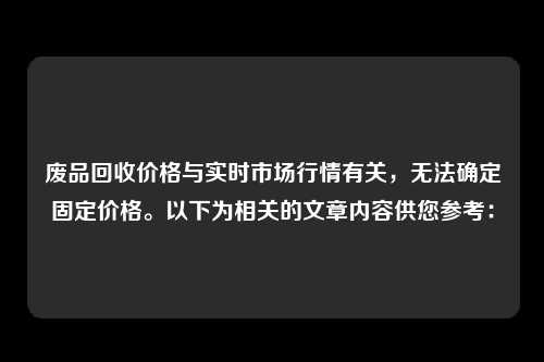 废品回收价格与实时市场行情有关，无法确定固定价格。以下为相关的文章内容供您参考：