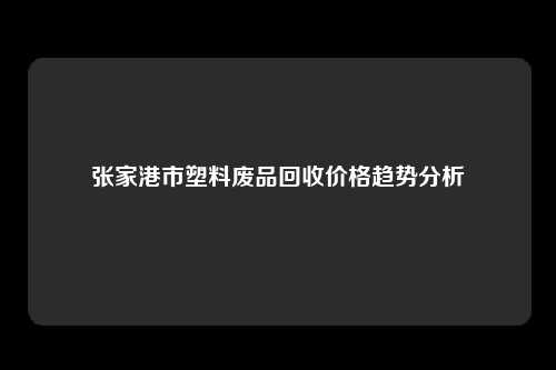 张家港市塑料废品回收价格趋势分析