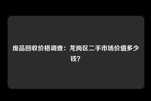 废品回收价格调查：龙岗区二手市场价值多少钱？