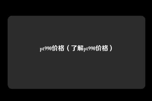 pt990价格（了解pt990价格）