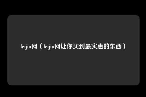 feijiu网（feijiu网让你买到最实惠的东西）