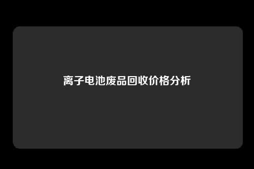 离子电池废品回收价格分析