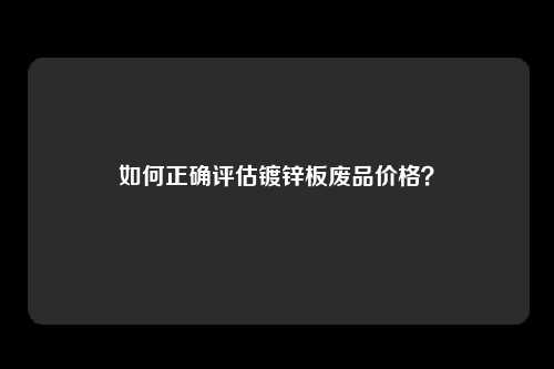 如何正确评估镀锌板废品价格？