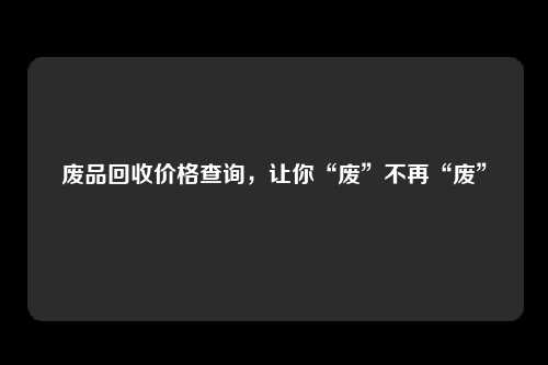 废品回收价格查询，让你“废”不再“废”