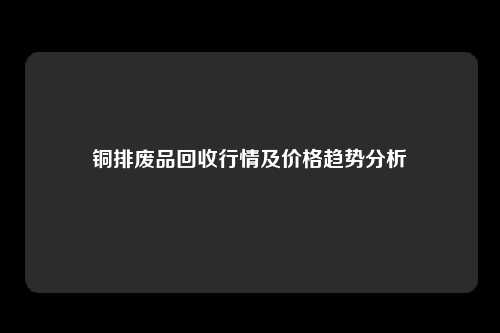 铜排废品回收行情及价格趋势分析