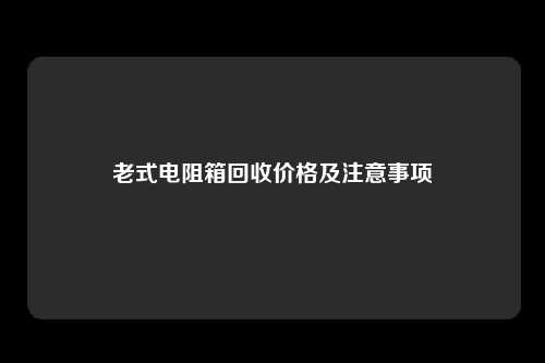 老式电阻箱回收价格及注意事项