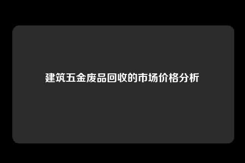 建筑五金废品回收的市场价格分析