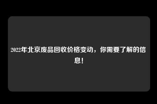 2022年北京废品回收价格变动，你需要了解的信息！