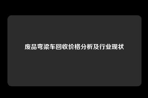 废品弯梁车回收价格分析及行业现状
