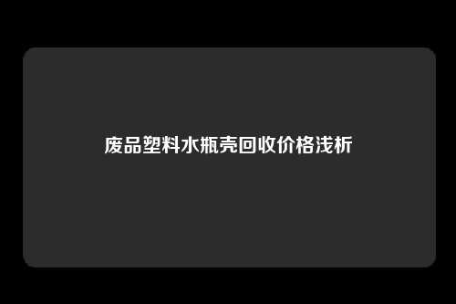 废品塑料水瓶壳回收价格浅析